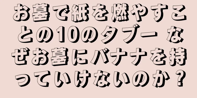 お墓で紙を燃やすことの10のタブー なぜお墓にバナナを持っていけないのか？