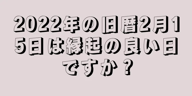 2022年の旧暦2月15日は縁起の良い日ですか？