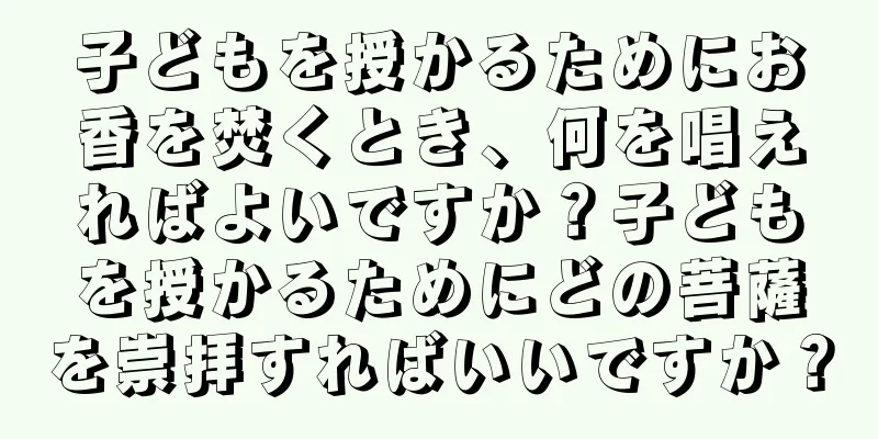 子どもを授かるためにお香を焚くとき、何を唱えればよいですか？子どもを授かるためにどの菩薩を崇拝すればいいですか？
