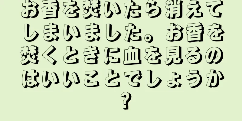 お香を焚いたら消えてしまいました。お香を焚くときに血を見るのはいいことでしょうか？