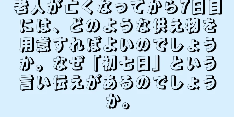 老人が亡くなってから7日目には、どのような供え物を用意すればよいのでしょうか。なぜ「初七日」という言い伝えがあるのでしょうか。