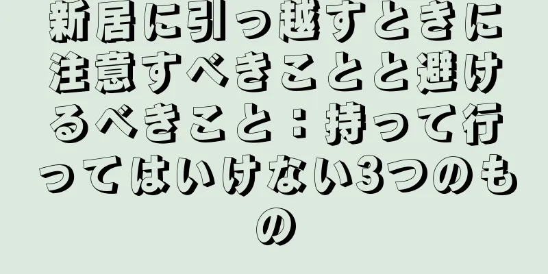 新居に引っ越すときに注意すべきことと避けるべきこと：持って行ってはいけない3つのもの