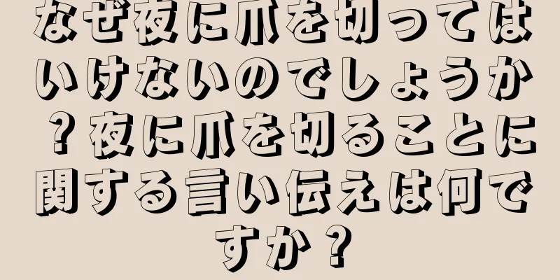 なぜ夜に爪を切ってはいけないのでしょうか？夜に爪を切ることに関する言い伝えは何ですか？