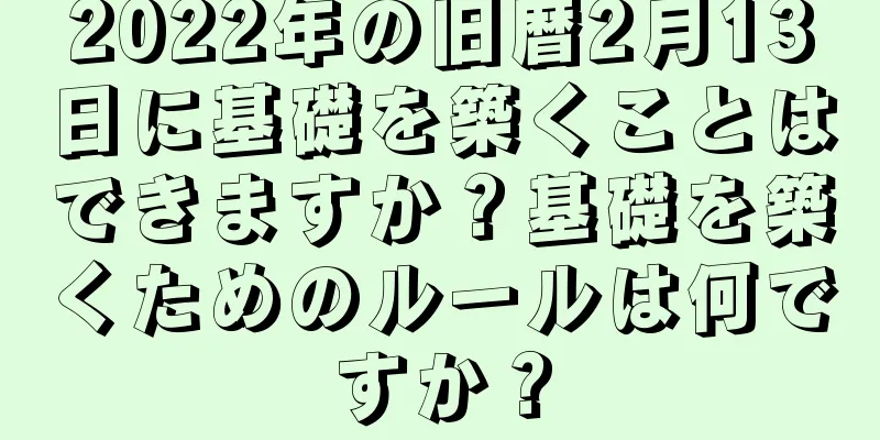 2022年の旧暦2月13日に基礎を築くことはできますか？基礎を築くためのルールは何ですか？