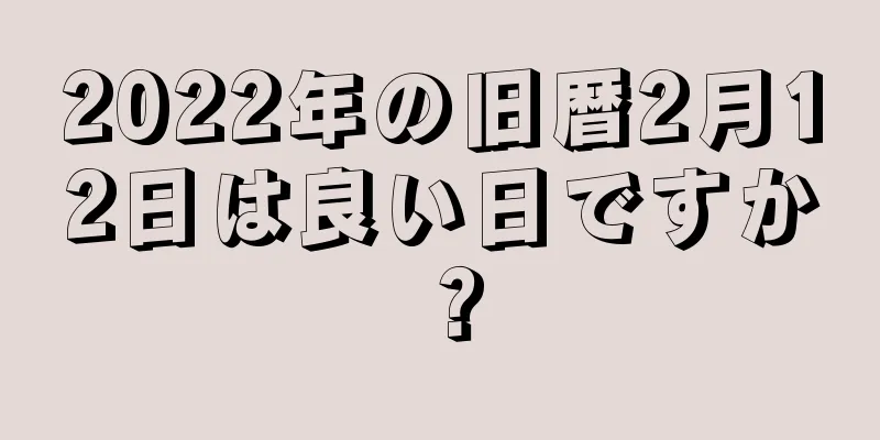 2022年の旧暦2月12日は良い日ですか？