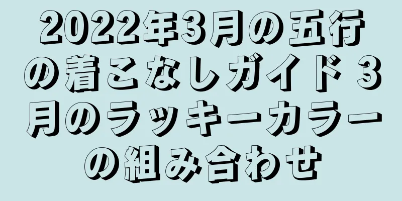 2022年3月の五行の着こなしガイド 3月のラッキーカラーの組み合わせ