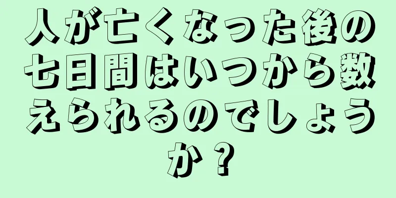 人が亡くなった後の七日間はいつから数えられるのでしょうか？