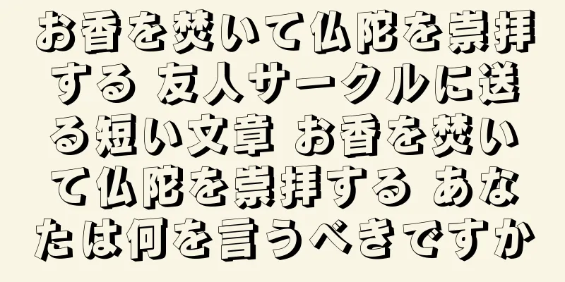 お香を焚いて仏陀を崇拝する 友人サークルに送る短い文章 お香を焚いて仏陀を崇拝する あなたは何を言うべきですか