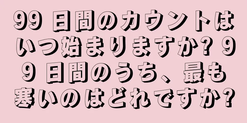 99 日間のカウントはいつ始まりますか? 99 日間のうち、最も寒いのはどれですか?