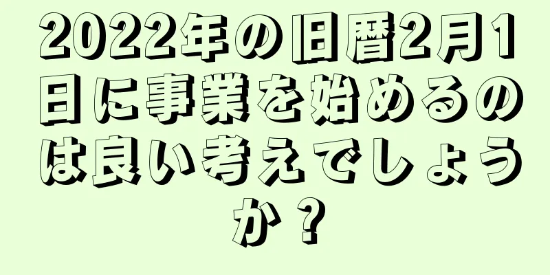 2022年の旧暦2月1日に事業を始めるのは良い考えでしょうか？