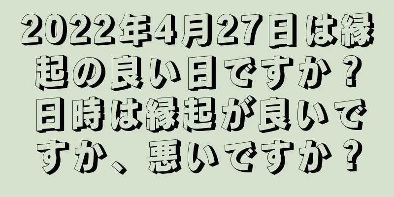 2022年4月27日は縁起の良い日ですか？日時は縁起が良いですか、悪いですか？