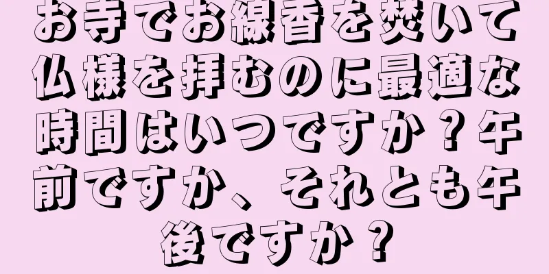 お寺でお線香を焚いて仏様を拝むのに最適な時間はいつですか？午前ですか、それとも午後ですか？