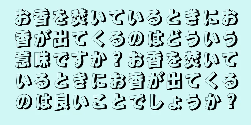 お香を焚いているときにお香が出てくるのはどういう意味ですか？お香を焚いているときにお香が出てくるのは良いことでしょうか？