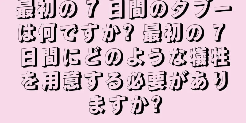 最初の 7 日間のタブーは何ですか? 最初の 7 日間にどのような犠牲を用意する必要がありますか?