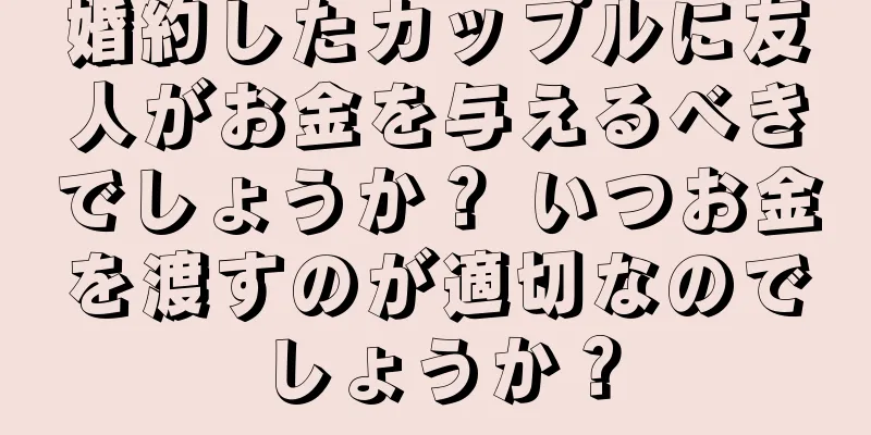 婚約したカップルに友人がお金を与えるべきでしょうか？ いつお金を渡すのが適切なのでしょうか？