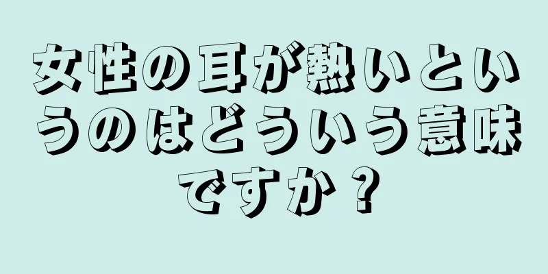 女性の耳が熱いというのはどういう意味ですか？