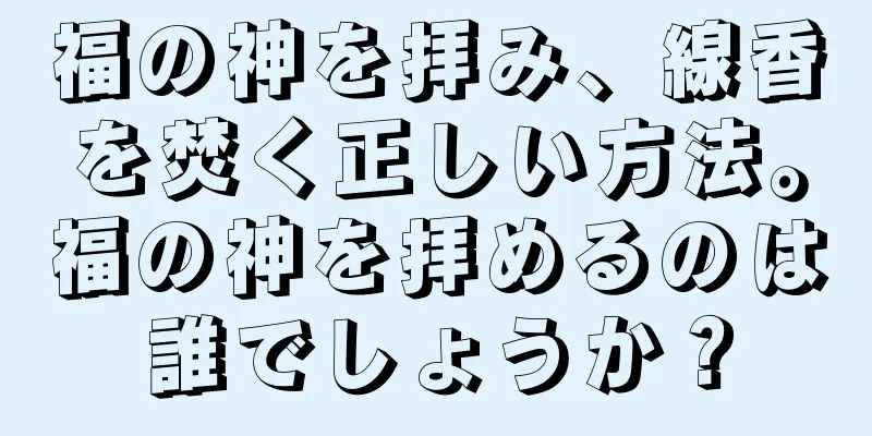 福の神を拝み、線香を焚く正しい方法。福の神を拝めるのは誰でしょうか？