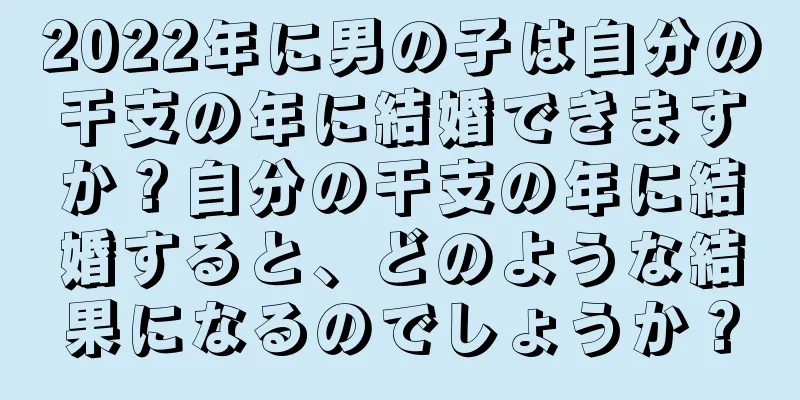 2022年に男の子は自分の干支の年に結婚できますか？自分の干支の年に結婚すると、どのような結果になるのでしょうか？