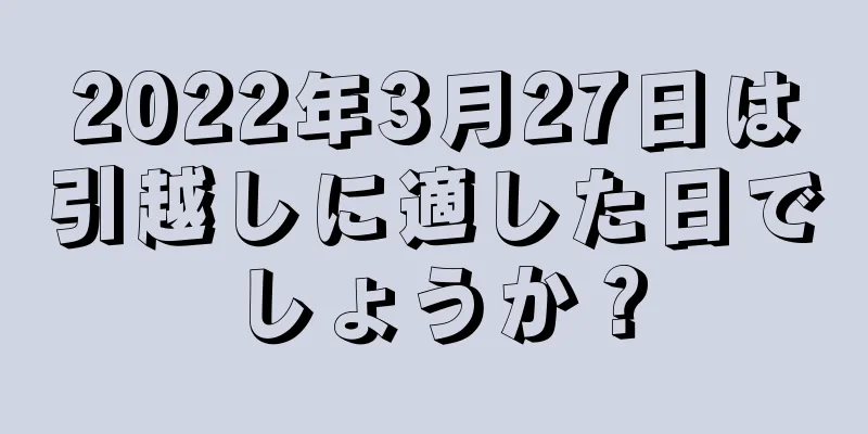 2022年3月27日は引越しに適した日でしょうか？