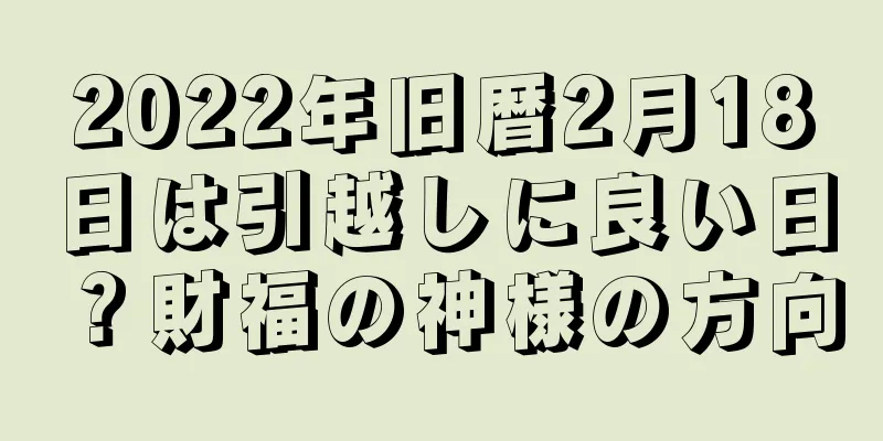 2022年旧暦2月18日は引越しに良い日？財福の神様の方向