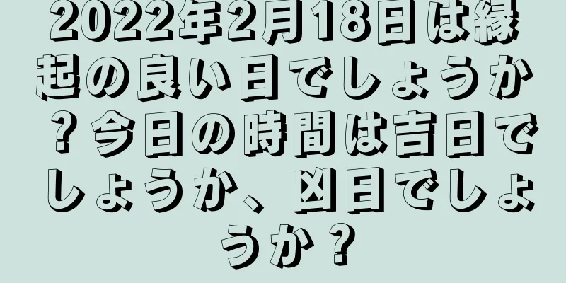 2022年2月18日は縁起の良い日でしょうか？今日の時間は吉日でしょうか、凶日でしょうか？