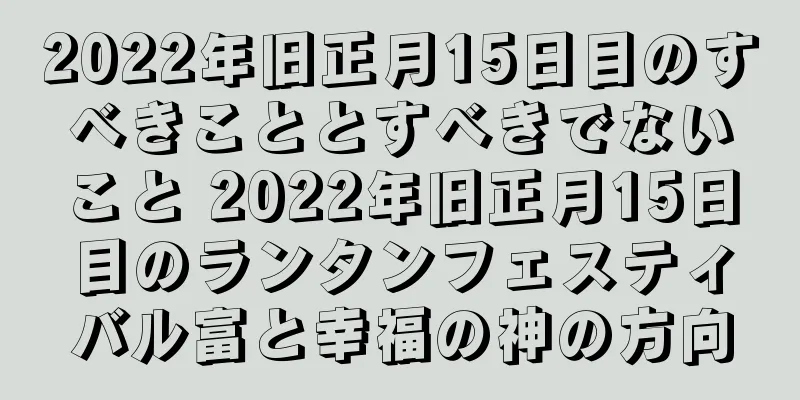 2022年旧正月15日目のすべきこととすべきでないこと 2022年旧正月15日目のランタンフェスティバル富と幸福の神の方向