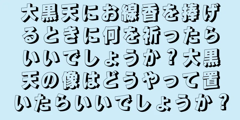 大黒天にお線香を捧げるときに何を祈ったらいいでしょうか？大黒天の像はどうやって置いたらいいでしょうか？