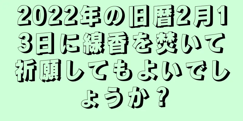 2022年の旧暦2月13日に線香を焚いて祈願してもよいでしょうか？