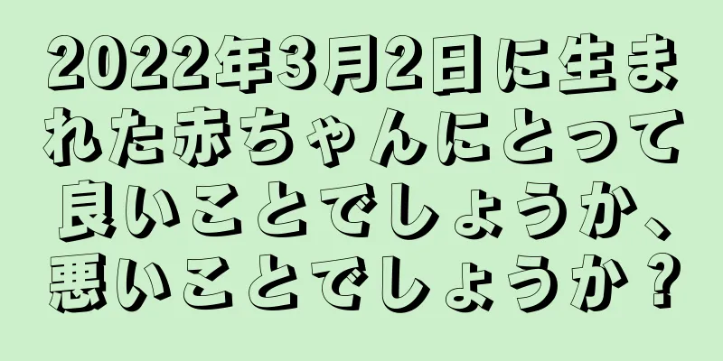 2022年3月2日に生まれた赤ちゃんにとって良いことでしょうか、悪いことでしょうか？