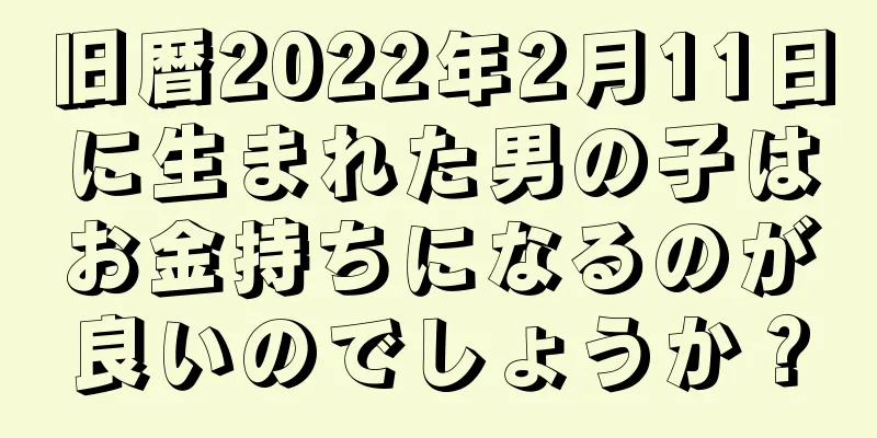 旧暦2022年2月11日に生まれた男の子はお金持ちになるのが良いのでしょうか？