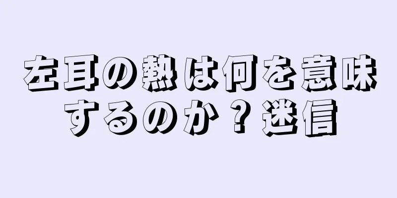 左耳の熱は何を意味するのか？迷信