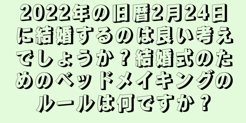 2022年の旧暦2月24日に結婚するのは良い考えでしょうか？結婚式のためのベッドメイキングのルールは何ですか？