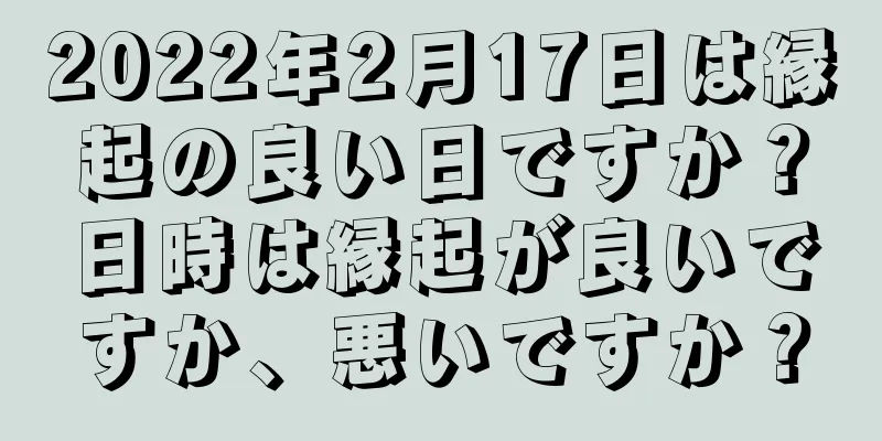 2022年2月17日は縁起の良い日ですか？日時は縁起が良いですか、悪いですか？