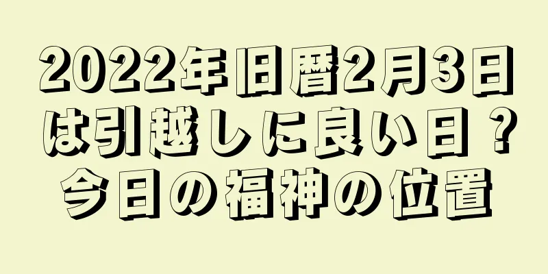 2022年旧暦2月3日は引越しに良い日？今日の福神の位置
