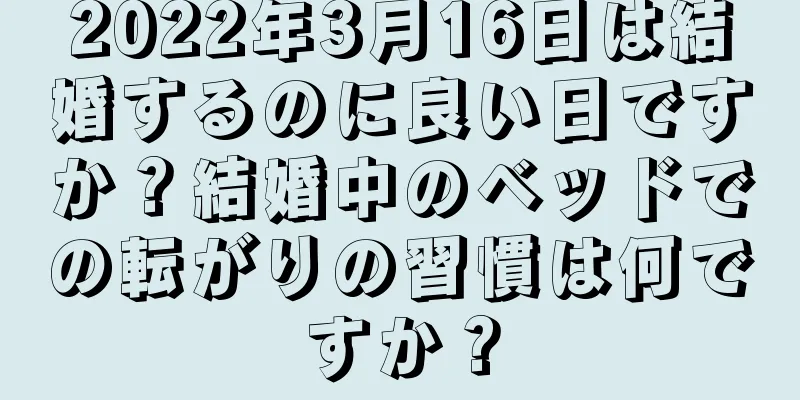 2022年3月16日は結婚するのに良い日ですか？結婚中のベッドでの転がりの習慣は何ですか？