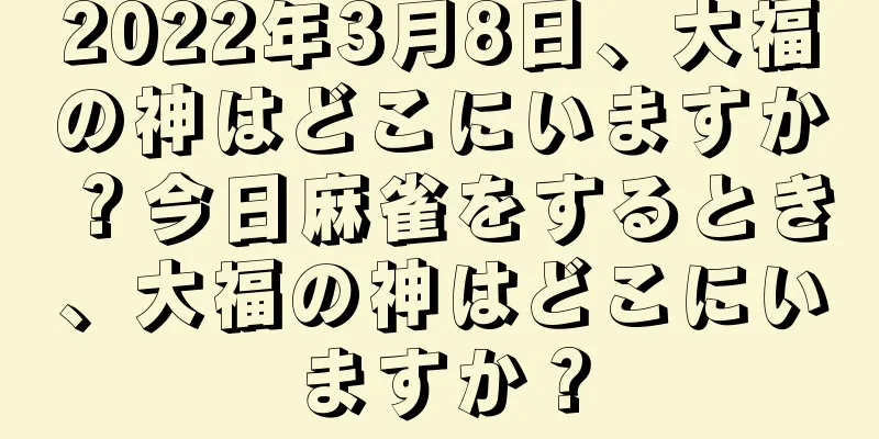2022年3月8日、大福の神はどこにいますか？今日麻雀をするとき、大福の神はどこにいますか？