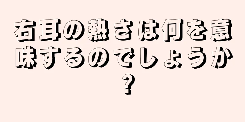 右耳の熱さは何を意味するのでしょうか？