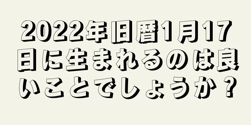 2022年旧暦1月17日に生まれるのは良いことでしょうか？
