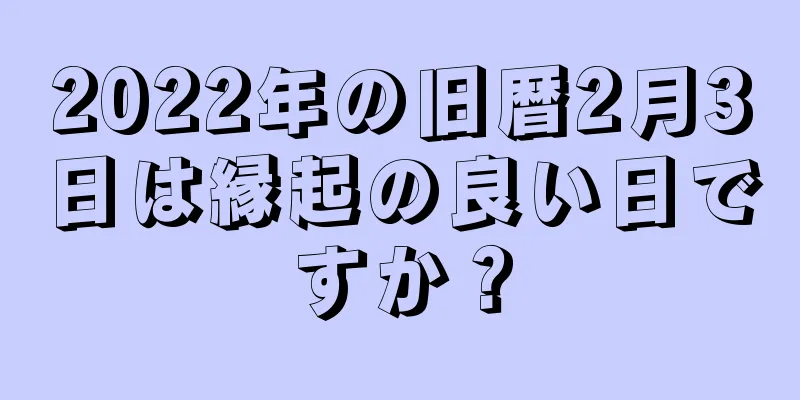 2022年の旧暦2月3日は縁起の良い日ですか？