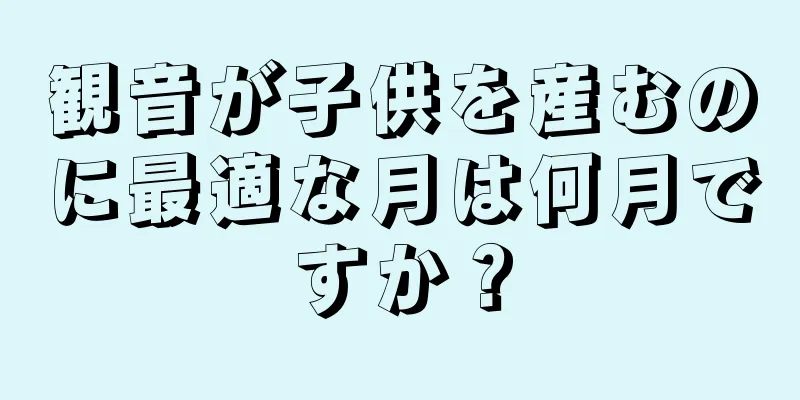 観音が子供を産むのに最適な月は何月ですか？