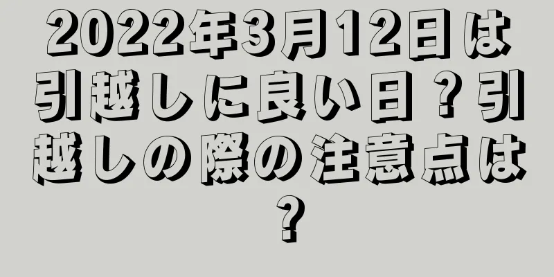 2022年3月12日は引越しに良い日？引越しの際の注意点は？