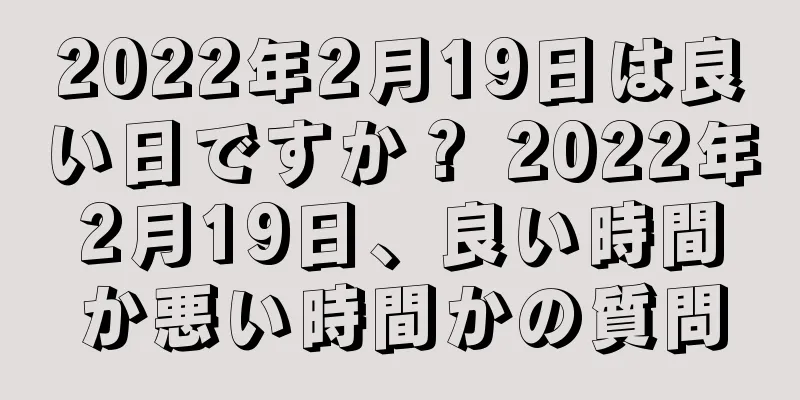 2022年2月19日は良い日ですか？ 2022年2月19日、良い時間か悪い時間かの質問