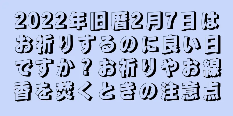2022年旧暦2月7日はお祈りするのに良い日ですか？お祈りやお線香を焚くときの注意点