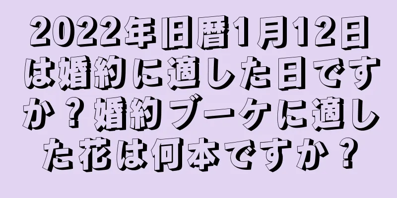 2022年旧暦1月12日は婚約に適した日ですか？婚約ブーケに適した花は何本ですか？