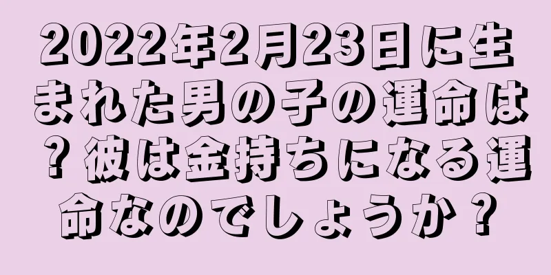 2022年2月23日に生まれた男の子の運命は？彼は金持ちになる運命なのでしょうか？