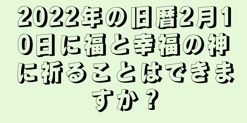 2022年の旧暦2月10日に福と幸福の神に祈ることはできますか？