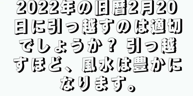 2022年の旧暦2月20日に引っ越すのは適切でしょうか？ 引っ越すほど、風水は豊かになります。