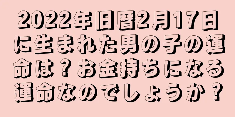 2022年旧暦2月17日に生まれた男の子の運命は？お金持ちになる運命なのでしょうか？