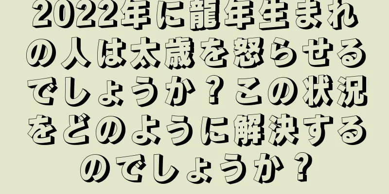 2022年に龍年生まれの人は太歳を怒らせるでしょうか？この状況をどのように解決するのでしょうか？