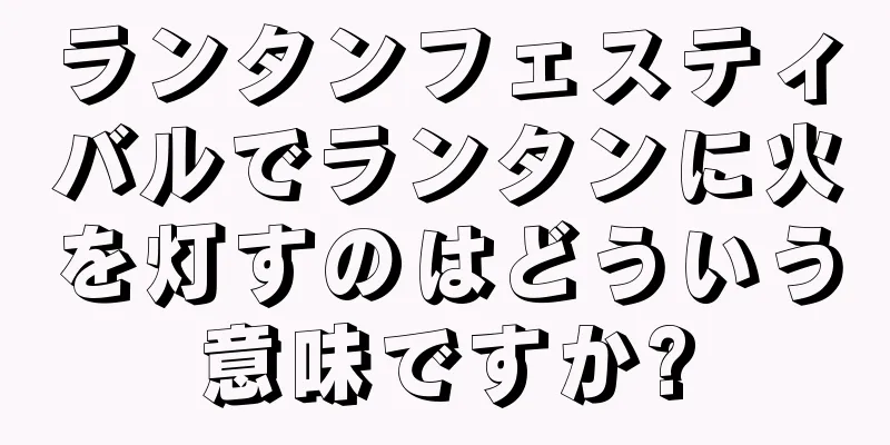 ランタンフェスティバルでランタンに火を灯すのはどういう意味ですか?